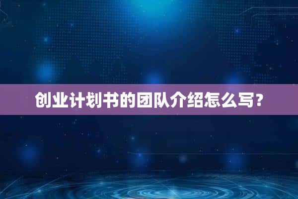 創(chuàng)業(yè)計(jì)劃書的團(tuán)隊(duì)介紹怎么寫？