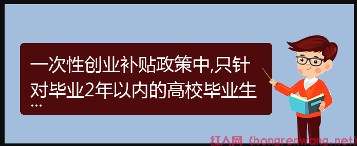 一次性創(chuàng)業(yè)補(bǔ)貼政策中,只針對(duì)畢業(yè)2年以內(nèi)的高校畢業(yè)生嗎？