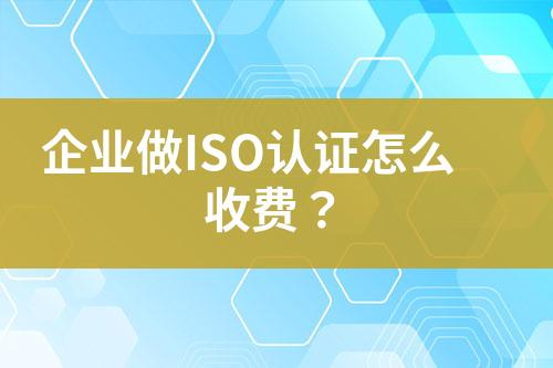企業(yè)做ISO認(rèn)證怎么收費？