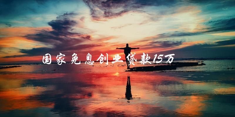 如何申請國家免息創(chuàng)業(yè)貸款15萬？