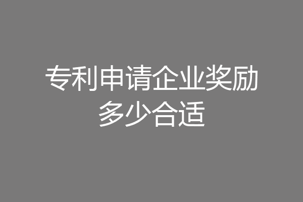 專(zhuān)利申請(qǐng)企業(yè)獎(jiǎng)勵(lì)多少合適