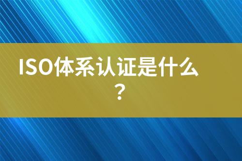ISO體系認證是什么？