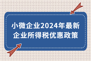 小微企業(yè)2024年最新企業(yè)所得稅優(yōu)惠政策來了！執(zhí)行期至2027年底