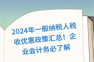 2024年一般納稅人稅收優(yōu)惠政策匯總！企業(yè)會計務必了解
